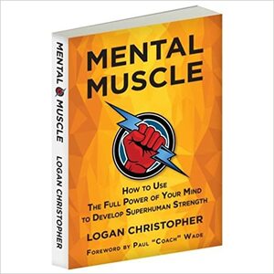 Mental Muscle, How to Use the Full Power of Your Mind to Develop Superhuman Strength by Logan Christopher