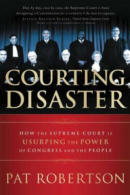 Courting Disaster: How the Supreme Court Is Usurping the Power of Congress and the People by Pat Robertson