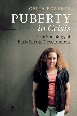 Puberty in Crisis: The Sociology of Early Sexual Development by Celia Roberts