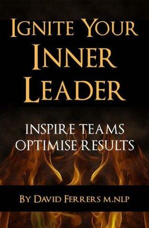 Ignite Your Inner Leader: Inspire Teams, Optimise Results by David Ferrers