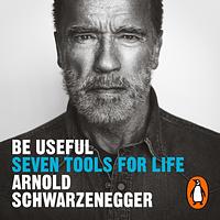 Be Useful: Seven Tools for Life by Arnold Schwarzenegger