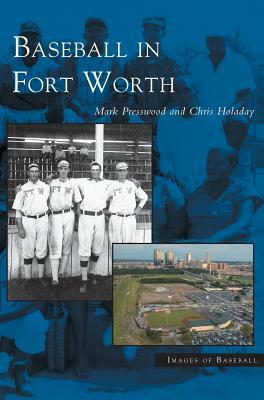 Baseball in Fort Worth by Mark Presswood, Chris Holaday