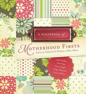 A Scrapbook of Motherhood Firsts: Stories to Celebrate & Wisdom to Bless Moms by Terra Hangen, Trish Berg, Leslie Wilson