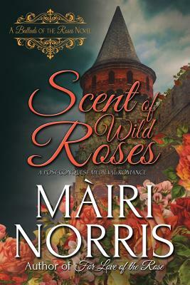 Scent of Wild Roses: Book 4 - Ballads of the Roses by Mairi Norris