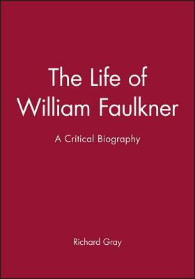 The Life of William Faulkner: A Critical Biography by Richard Gray