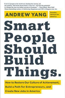 Smart People Should Build Things: How to Restore Our Culture of Achievement, Build a Path for Entrepreneurs, and Create New Jobs in America by Andrew Yang