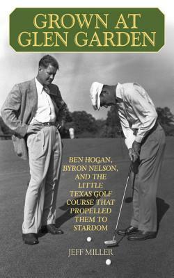 Grown at Glen Garden: Ben Hogan, Byron Nelson, and the Little Texas Golf Course That Propelled Them to Stardom by Jeff Miller