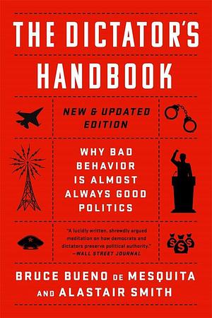 The Dictator's Handbook: why bad behavior is almost always good politics. New & updated edition. by Alastair Smith, Bruce Bueno de Mesquita