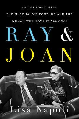 Ray & Joan: The Man Who Made the McDonald's Fortune and the Woman Who Gave It All Away by Lisa Napoli