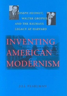 Inventing American Modernism: Joseph Hudnut, Walter Gropius, and the Bauhaus Legacy at Harvard by Jill Pearlman