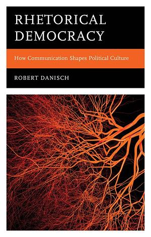 Rhetorical Democracy: How Communication Shapes Political Culture by Robert Danisch