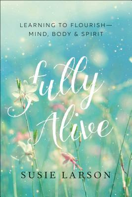 Fully Alive: Learning to Flourish--Mind, Body & Spirit by Susie Larson