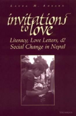 Invitations to Love: Literacy, Love Letters, and Social Change in Nepal by Laura M. Ahearn