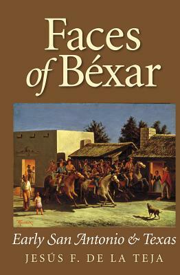 Faces of Béxar: Early San Antonio and Texas by Jesus F. De La Teja