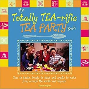 The Totally Tea-Rific Tea Party Book: Teas to Taste, Treats to Bake, and Crafts to Make from Around the World and Beyond by Tanya Napier