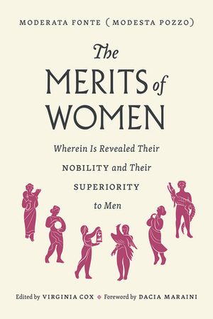 The Merits of Women: Wherein Is Revealed Their Nobility and Their Superiority to Men by Dacia Maraini, Virginia Cox, Moderata Fonte