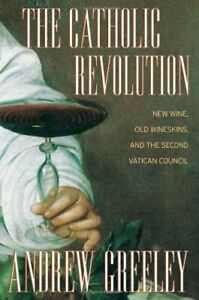 The Catholic Revolution: NewWine, Old Wineskins, and the Second Vatican Council by Andrew M. Greeley