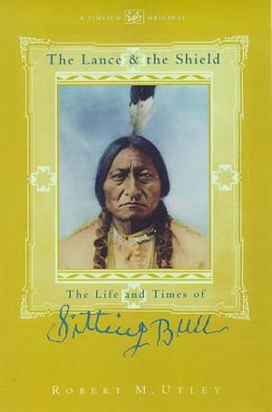 The Lance and the Shield: The Life and Times of Sitting Bull by Robert M. Utley