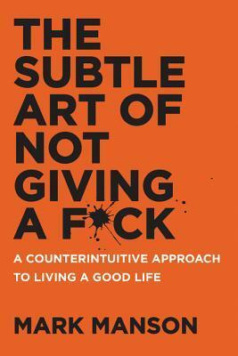 The Subtle Art of Not Giving a -: A Counterintuitive Approach to Living a Good Life by Mark Manson