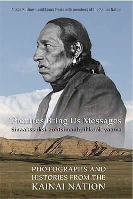 Pictures Bring Us Messages / Sinaakssiiksi Aohtsimaahpihkookiyaawa: Photographs and Histories from the Kainai Nation by Alison Brown, Laura Peers