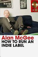 How to Run an Indie Label: The man who discovered Oasis tells the story of Creation Records by Alan McGee