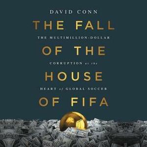 The Fall of the House of Fifa: The Multimillion-Dollar Corruption at the Heart of Global Soccer by David Conn