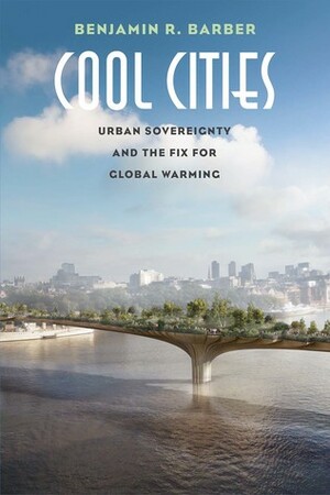 Cool Cities: Urban Sovereignty and the Fix for Global Warming by Benjamin R. Barber