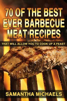 70 Of The Best Ever Barbecue Meat Recipes: That Will Allow You To Cook Up A Feast by Samantha Michaels