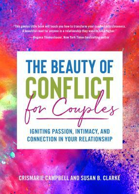 The Beauty of Conflict for Couples: Igniting Passion, Intimacy and Connection in Your Relationship (Conflict in Relationships, for Readers of Communic by Susan Clarke, Crismarie Campbell