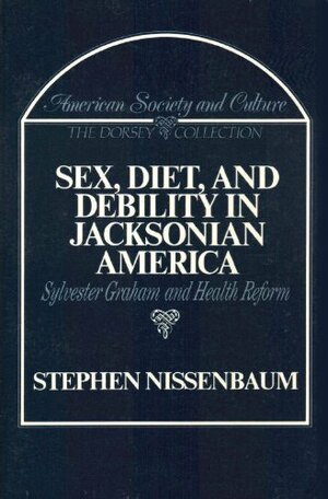 Sex, Diet, And Debility In Jacksonian America: Sylvester Graham And Health Reform by Stephen Nissenbaum