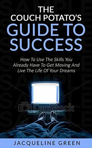 The Couch Potato's Guide to Success: How to Use the Skills You Already Have to Get Moving and Live the Life of Your Dreams by Jacqueline Green
