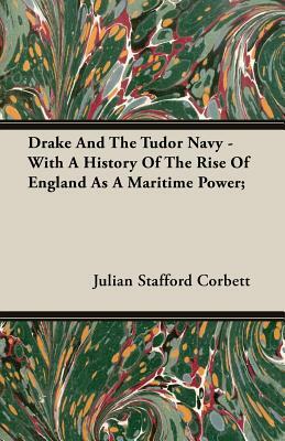 Drake and the Tudor Navy - With a History of the Rise of England as a Maritime Power; by Julian Stafford Corbett