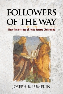 Followers of the Way: How the Message of Jesus Became Christianity by Joseph B. Lumpkin