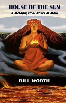 House of the Sun: A Metaphysical Novel of Maui: A Metaphysical Novel of Maui by Bill Worth