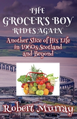 The Grocer's Boy Rides Again: Another Slice of His Life in 1960s Scotland and Beyond by Robert Murray