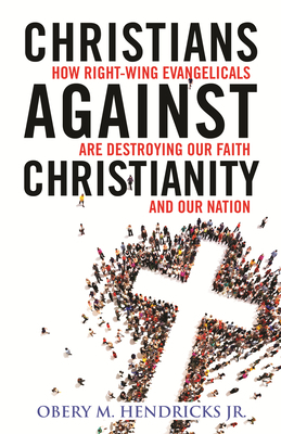Christians Against Christianity: How Right-Wing Evangelicals Are Destroying Our Nation and Our Faith by Obery M. Hendricks