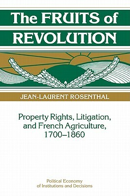 The Fruits of Revolution: Property Rights, Litigation and French Agriculture, 1700 1860 by Jean-Laurent Rosenthal