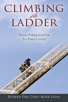 Climbing the Ladder: From Firefighter to Fire Chief by Mark Ladas