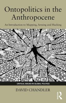 Ontopolitics in the Anthropocene: An Introduction to Mapping, Sensing and Hacking by David Chandler
