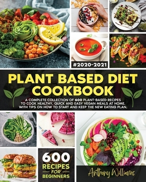 Plant Based Diet Cookbook: A Complete Collection of 600 Plant-Based Recipes to Cook Healthy, Quick and Easy Vegan Meals at Home. With Tips on How by Anthony Williams