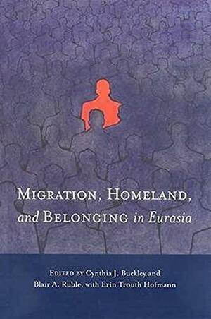 Migration, Homeland, and Belonging in Eurasia by Blair A. Ruble, Cynthia J. Buckley