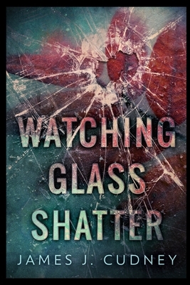 Watching Glass Shatter by James J. Cudney