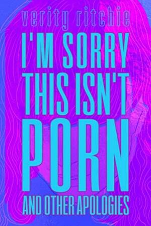 I'm Sorry This Isn't Porn and Other Apologies by Verity Ritchie