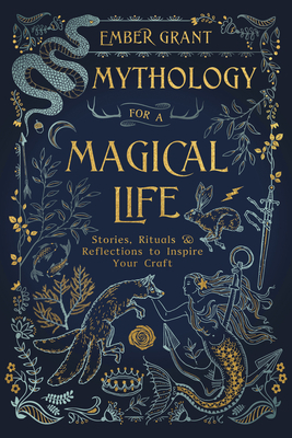 Mythology for a Magical Life: Stories, Rituals & Reflections to Inspire Your Craft by Ember Grant