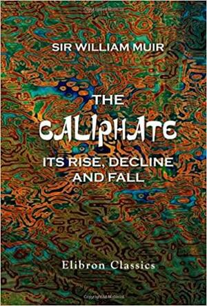 The Caliphate: Its Rise, Decline, And Fall by William Muir