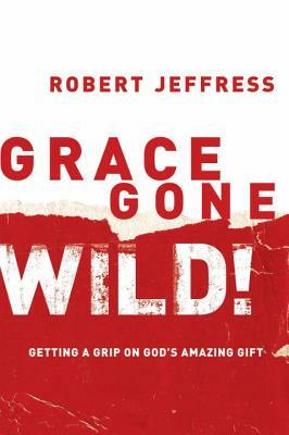 Grace Gone Wild!: Getting a Grip on God's Amazing Gift by Robert Jeffress