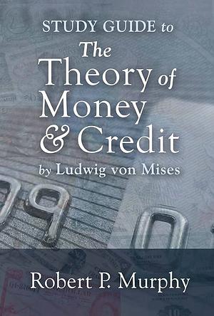 Study Guide to the Theory of Money and Credit by Ludwig von Mises, Robert P. Murphy