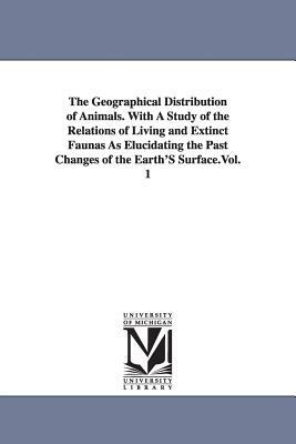 The Geographical Distribution of Animals. With A Study of the Relations of Living and Extinct Faunas As Elucidating the Past Changes of the Earth'S Su by Alfred Russel Wallace