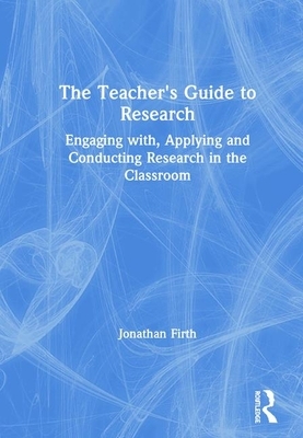 The Teacher's Guide to Research: Engaging With, Applying and Conducting Research in the Classroom by Jonathan Firth