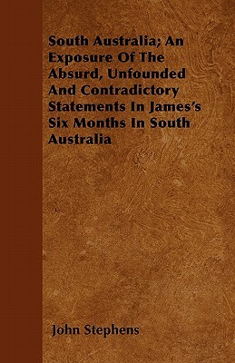 South Australia; An Exposure Of The Absurd, Unfounded And Contradictory Statements In James's Six Months In South Australia by John Stephens